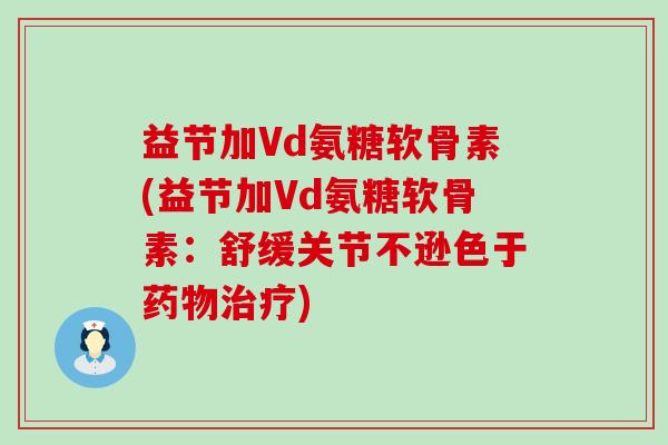 益节加Vd氨糖软骨素(益节加Vd氨糖软骨素:舒缓关节不逊色于药物治疗)-第1张图片-氨糖科普网 益节加Vd氨糖软骨素(益节加Vd氨糖软骨素:舒缓关节不逊色于药物治疗)-第1张图片-氨糖科普网