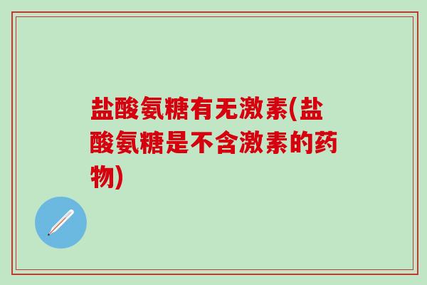 盐酸氨糖有无激素(盐酸氨糖是不含激素的药物)-第1张图片-氨糖科普网 盐酸氨糖有无激素(盐酸氨糖是不含激素的药物)-第1张图片-氨糖科普网
