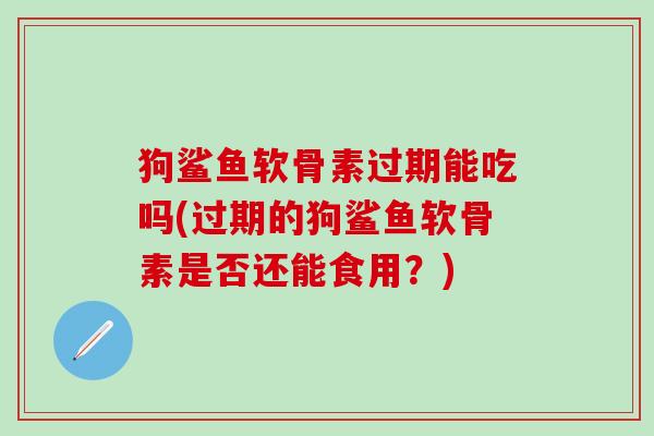 狗鲨鱼软骨素过期能吃吗(过期的狗鲨鱼软骨素是否还能食用？)-第1张图片-氨糖科普网