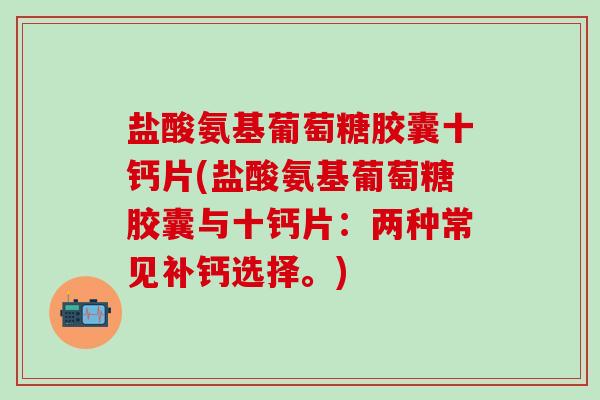 盐酸氨基葡萄糖胶囊十钙片(盐酸氨基葡萄糖胶囊与十钙片:两种常见补钙选择。)-第1张图片-氨糖科普网 盐酸氨基葡萄糖胶囊十钙片(盐酸氨基葡萄糖胶囊与十钙片:两种常见补钙选择。)-第1张图片-氨糖科普网