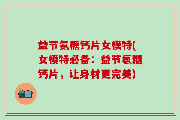 益节氨糖钙片女模特(女模特必备:益节氨糖钙片,让身材更完美)-第1张图片-氨糖科普网 益节氨糖钙片女模特(女模特必备:益节氨糖钙片,让身材更完美)-第1张图片-氨糖科普网