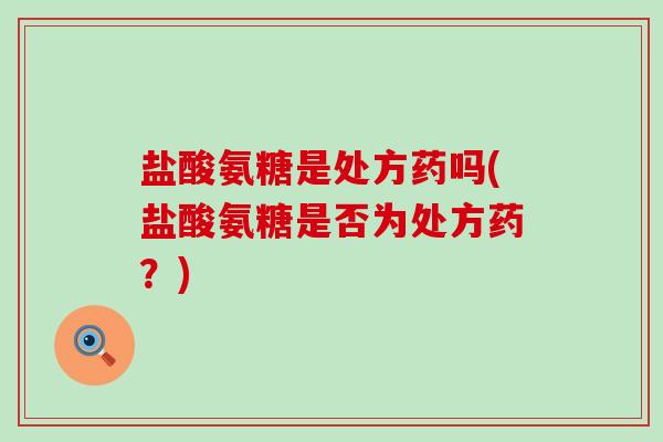 盐酸氨糖是处方药吗(盐酸氨糖是否为处方药?)-第1张图片-氨糖科普网 盐酸氨糖是处方药吗(盐酸氨糖是否为处方药?)-第1张图片-氨糖科普网