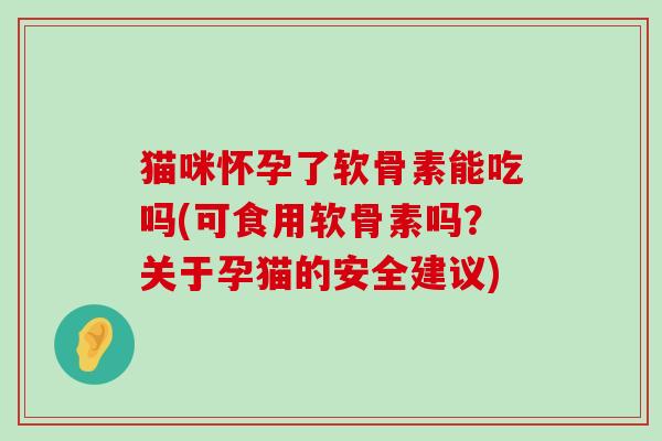 猫咪怀孕了软骨素能吃吗(可食用软骨素吗?关于孕猫的安全建议)-第1张图片-氨糖科普网 猫咪怀孕了软骨素能吃吗(可食用软骨素吗?关于孕猫的安全建议)-第1张图片-氨糖科普网