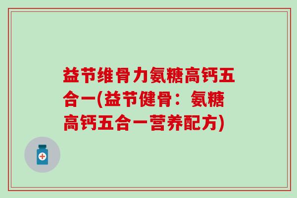 益节维骨力氨糖高钙五合一(益节健骨:氨糖高钙五合一营养配方)-第1张图片-氨糖科普网 益节维骨力氨糖高钙五合一(益节健骨:氨糖高钙五合一营养配方)-第1张图片-氨糖科普网
