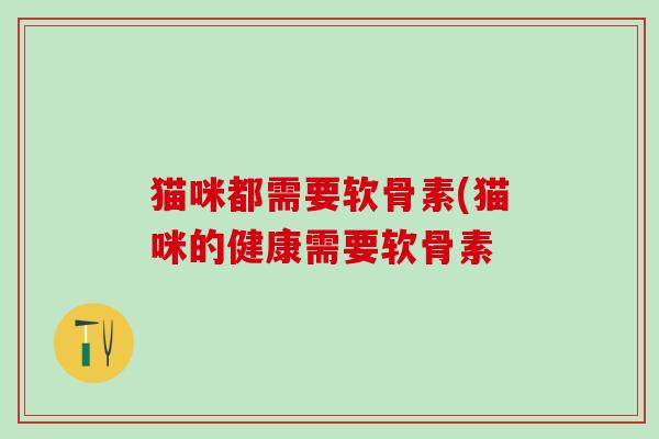 猫咪都需要软骨素(猫咪的健康需要软骨素-第1张图片-氨糖科普网 猫咪都需要软骨素(猫咪的健康需要软骨素-第1张图片-氨糖科普网