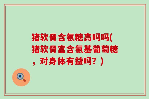 猪软骨含氨糖高吗吗(猪软骨富含氨基葡萄糖,对身体有益吗?)-第1张图片-氨糖科普网 猪软骨含氨糖高吗吗(猪软骨富含氨基葡萄糖,对身体有益吗?)-第1张图片-氨糖科普网
