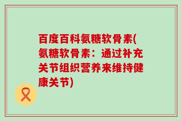 百度百科氨糖软骨素(氨糖软骨素：通过补充关节组织营养来维持健康关节)-第1张图片-氨糖科普网
