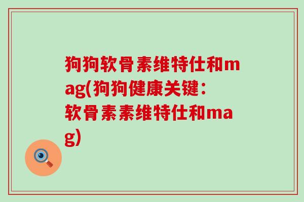 狗狗软骨素维特仕和mag(狗狗健康关键:软骨素素维特仕和mag)-第1张图片-氨糖科普网 狗狗软骨素维特仕和mag(狗狗健康关键:软骨素素维特仕和mag)-第1张图片-氨糖科普网