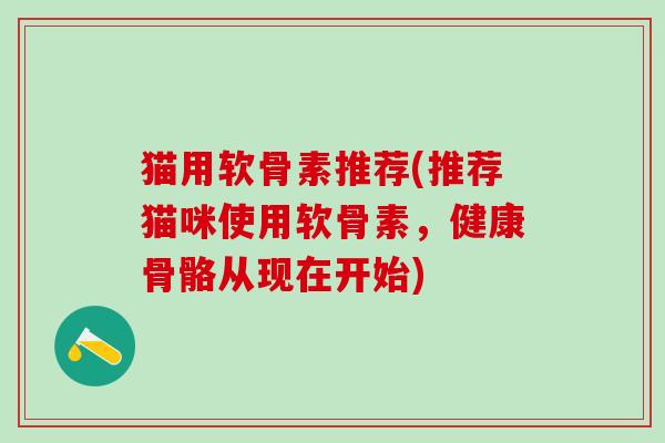 猫用软骨素推荐(推荐猫咪使用软骨素，健康骨骼从现在开始)-第1张图片-氨糖科普网