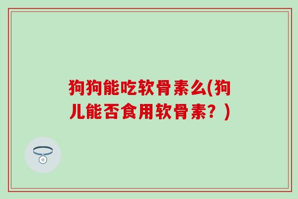 狗狗能吃软骨素么(狗儿能否食用软骨素?)-第1张图片-氨糖科普网 狗狗能吃软骨素么(狗儿能否食用软骨素?)-第1张图片-氨糖科普网