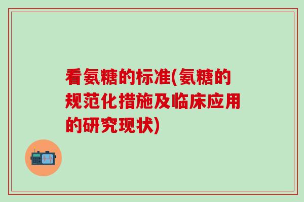 看氨糖的标准(氨糖的规范化措施及临床应用的研究现状)-第1张图片-氨糖科普网 看氨糖的标准(氨糖的规范化措施及临床应用的研究现状)-第1张图片-氨糖科普网