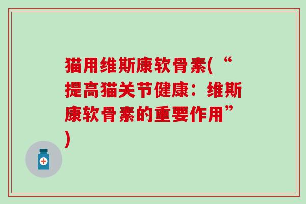 猫用维斯康软骨素(“提高猫关节健康:维斯康软骨素的重要作用”)-第1张图片-氨糖科普网 猫用维斯康软骨素(“提高猫关节健康:维斯康软骨素的重要作用”)-第1张图片-氨糖科普网