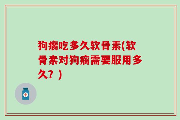 狗瘸吃多久软骨素(软骨素对狗瘸需要服用多久?)-第1张图片-氨糖科普网 狗瘸吃多久软骨素(软骨素对狗瘸需要服用多久?)-第1张图片-氨糖科普网