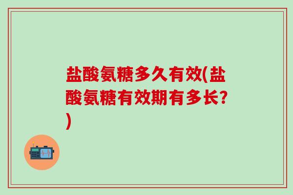 盐酸氨糖多久有效(盐酸氨糖有效期有多长?)-第1张图片-氨糖科普网 盐酸氨糖多久有效(盐酸氨糖有效期有多长?)-第1张图片-氨糖科普网