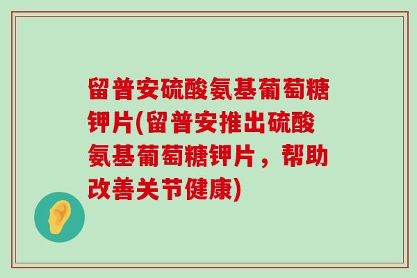 留普安硫酸氨基葡萄糖钾片(留普安推出硫酸氨基葡萄糖钾片,帮助改善关节健康)-第1张图片-氨糖科普网 留普安硫酸氨基葡萄糖钾片(留普安推出硫酸氨基葡萄糖钾片,帮助改善关节健康)-第1张图片-氨糖科普网