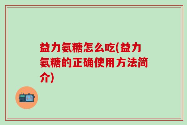 益力氨糖怎么吃(益力氨糖的正确使用方法简介)-第1张图片-氨糖科普网 益力氨糖怎么吃(益力氨糖的正确使用方法简介)-第1张图片-氨糖科普网