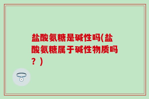 盐酸氨糖是碱性吗(盐酸氨糖属于碱性物质吗？)-第1张图片-氨糖科普网