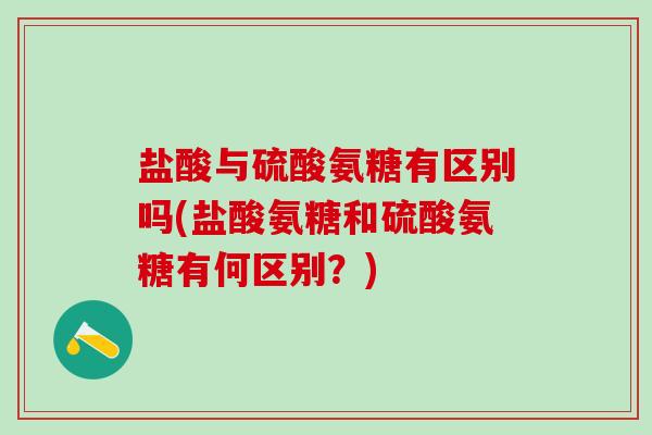 盐酸与硫酸氨糖有区别吗(盐酸氨糖和硫酸氨糖有何区别?)-第1张图片-氨糖科普网 盐酸与硫酸氨糖有区别吗(盐酸氨糖和硫酸氨糖有何区别?)-第1张图片-氨糖科普网