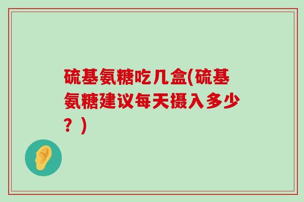 硫基氨糖吃几盒(硫基氨糖建议每天摄入多少?)-第1张图片-氨糖科普网 硫基氨糖吃几盒(硫基氨糖建议每天摄入多少?)-第1张图片-氨糖科普网