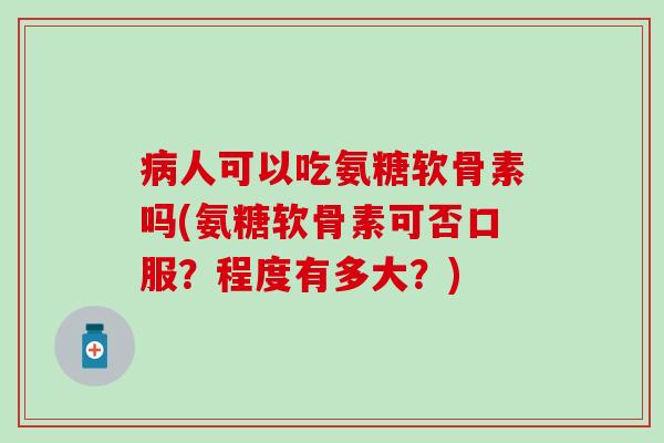 病人可以吃氨糖软骨素吗(氨糖软骨素可否口服?程度有多大?)-第1张图片-氨糖科普网 病人可以吃氨糖软骨素吗(氨糖软骨素可否口服?程度有多大?)-第1张图片-氨糖科普网