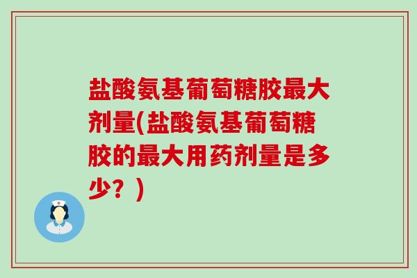 盐酸氨基葡萄糖胶最大剂量(盐酸氨基葡萄糖胶的最大用药剂量是多少？)-第1张图片-氨糖科普网