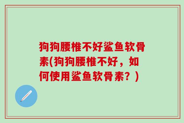 狗狗腰椎不好鲨鱼软骨素(狗狗腰椎不好,如何使用鲨鱼软骨素?)-第1张图片-氨糖科普网 狗狗腰椎不好鲨鱼软骨素(狗狗腰椎不好,如何使用鲨鱼软骨素?)-第1张图片-氨糖科普网
