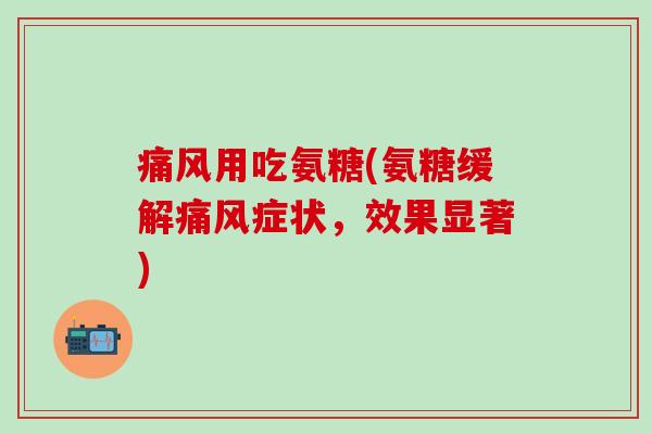 痛风用吃氨糖(氨糖缓解痛风症状，效果显著)-第1张图片-氨糖科普网