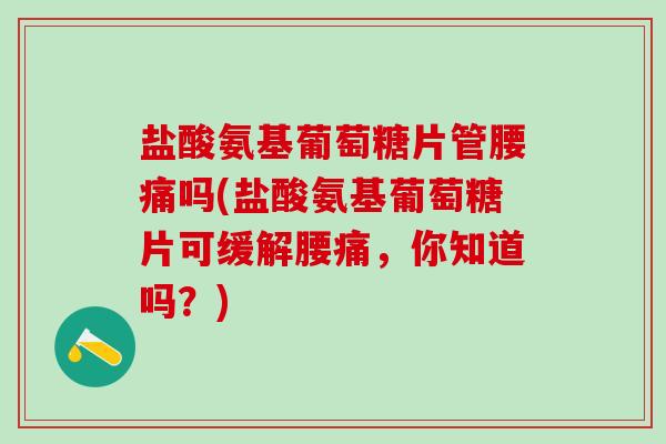盐酸氨基葡萄糖片管腰痛吗(盐酸氨基葡萄糖片可缓解腰痛,你知道吗?)-第1张图片-氨糖科普网 盐酸氨基葡萄糖片管腰痛吗(盐酸氨基葡萄糖片可缓解腰痛,你知道吗?)-第1张图片-氨糖科普网