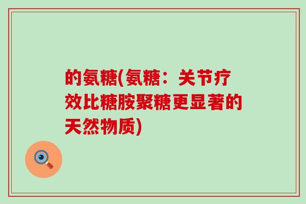 的氨糖(氨糖：关节疗效比糖胺聚糖更显著的天然物质)-第1张图片-氨糖科普网