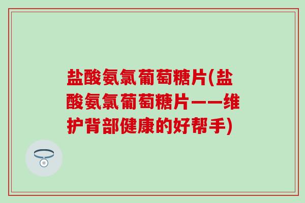 盐酸氨氯葡萄糖片(盐酸氨氯葡萄糖片——维护背部健康的好帮手)-第1张图片-氨糖科普网 盐酸氨氯葡萄糖片(盐酸氨氯葡萄糖片——维护背部健康的好帮手)-第1张图片-氨糖科普网