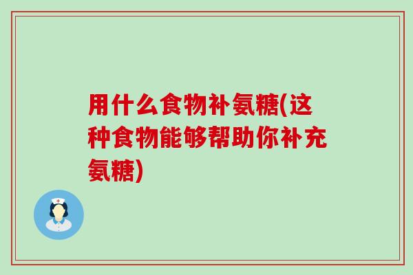 用什么食物补氨糖(这种食物能够帮助你补充氨糖)-第1张图片-氨糖科普网 用什么食物补氨糖(这种食物能够帮助你补充氨糖)-第1张图片-氨糖科普网