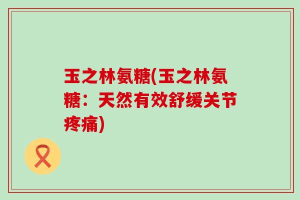 玉之林氨糖(玉之林氨糖：天然有效舒缓关节疼痛)-第1张图片-氨糖科普网