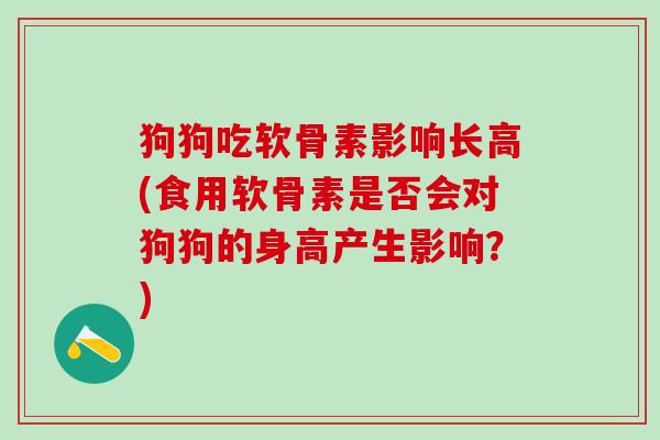 狗狗吃软骨素影响长高(食用软骨素是否会对狗狗的身高产生影响？)-第1张图片-氨糖科普网
