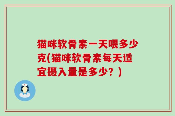 猫咪软骨素一天喂多少克(猫咪软骨素每天适宜摄入量是多少?)-第1张图片-氨糖科普网 猫咪软骨素一天喂多少克(猫咪软骨素每天适宜摄入量是多少?)-第1张图片-氨糖科普网