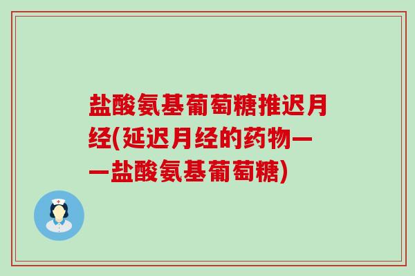 盐酸氨基葡萄糖推迟月经(延迟月经的药物——盐酸氨基葡萄糖)-第1张图片-氨糖科普网