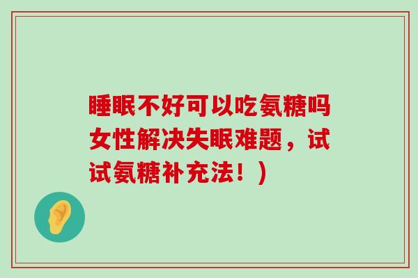 睡眠不好可以吃氨糖吗女性解决失眠难题,试试氨糖补充法!)-第1张图片-氨糖科普网 睡眠不好可以吃氨糖吗女性解决失眠难题,试试氨糖补充法!)-第1张图片-氨糖科普网