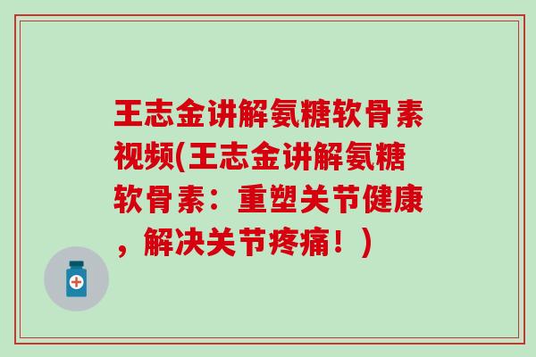 王志金讲解氨糖软骨素视频(王志金讲解氨糖软骨素:重塑关节健康,解决关节疼痛!)-第1张图片-氨糖科普网 王志金讲解氨糖软骨素视频(王志金讲解氨糖软骨素:重塑关节健康,解决关节疼痛!)-第1张图片-氨糖科普网