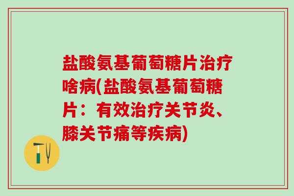 盐酸氨基葡萄糖片治疗啥病(盐酸氨基葡萄糖片:有效治疗关节炎、膝关节痛等疾病)-第1张图片-氨糖科普网 盐酸氨基葡萄糖片治疗啥病(盐酸氨基葡萄糖片:有效治疗关节炎、膝关节痛等疾病)-第1张图片-氨糖科普网