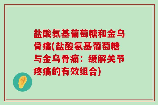 盐酸氨基葡萄糖和金乌骨痛(盐酸氨基葡萄糖与金乌骨痛:缓解关节疼痛的有效组合)-第1张图片-氨糖科普网 盐酸氨基葡萄糖和金乌骨痛(盐酸氨基葡萄糖与金乌骨痛:缓解关节疼痛的有效组合)-第1张图片-氨糖科普网