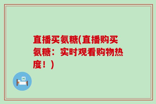 直播买氨糖(直播购买氨糖:实时观看购物热度!)-第1张图片-氨糖科普网 直播买氨糖(直播购买氨糖:实时观看购物热度!)-第1张图片-氨糖科普网