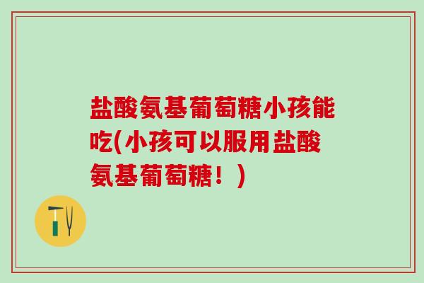 盐酸氨基葡萄糖小孩能吃(小孩可以服用盐酸氨基葡萄糖！)-第1张图片-氨糖科普网
