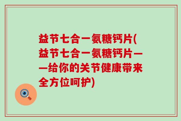 益节七合一氨糖钙片(益节七合一氨糖钙片——给你的关节健康带来全方位呵护)-第1张图片-氨糖科普网 益节七合一氨糖钙片(益节七合一氨糖钙片——给你的关节健康带来全方位呵护)-第1张图片-氨糖科普网