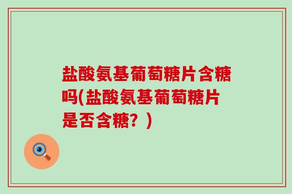盐酸氨基葡萄糖片含糖吗(盐酸氨基葡萄糖片是否含糖？)-第1张图片-氨糖科普网