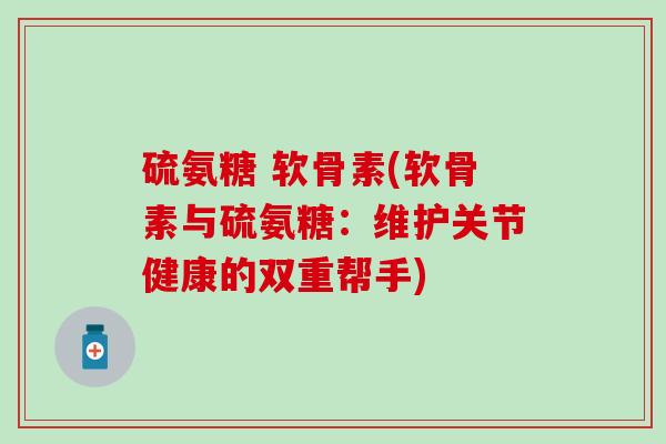 硫氨糖 软骨素(软骨素与硫氨糖:维护关节健康的双重帮手)-第1张图片-氨糖科普网 硫氨糖 软骨素(软骨素与硫氨糖:维护关节健康的双重帮手)-第1张图片-氨糖科普网
