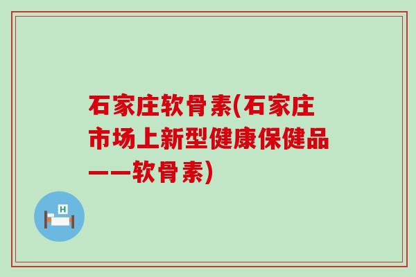 石家庄软骨素(石家庄市场上新型健康保健品——软骨素)-第1张图片-氨糖科普网 石家庄软骨素(石家庄市场上新型健康保健品——软骨素)-第1张图片-氨糖科普网