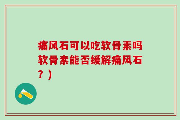 痛风石可以吃软骨素吗软骨素能否缓解痛风石?)-第1张图片-氨糖科普网 痛风石可以吃软骨素吗软骨素能否缓解痛风石?)-第1张图片-氨糖科普网