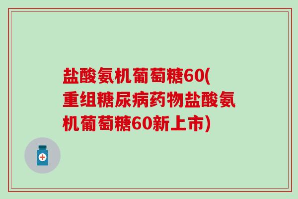 盐酸氨机葡萄糖60(重组糖尿病药物盐酸氨机葡萄糖60新上市)-第1张图片-氨糖科普网 盐酸氨机葡萄糖60(重组糖尿病药物盐酸氨机葡萄糖60新上市)-第1张图片-氨糖科普网