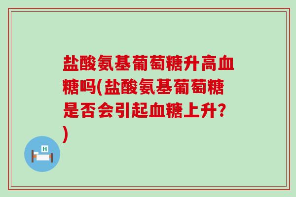 盐酸氨基葡萄糖升高血糖吗(盐酸氨基葡萄糖是否会引起血糖上升?)-第1张图片-氨糖科普网 盐酸氨基葡萄糖升高血糖吗(盐酸氨基葡萄糖是否会引起血糖上升?)-第1张图片-氨糖科普网