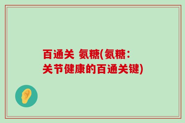 百通关 氨糖(氨糖:关节健康的百通关键)-第1张图片-氨糖科普网 百通关 氨糖(氨糖:关节健康的百通关键)-第1张图片-氨糖科普网