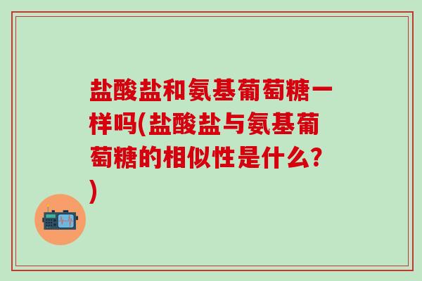盐酸盐和氨基葡萄糖一样吗(盐酸盐与氨基葡萄糖的相似性是什么?)-第1张图片-氨糖科普网 盐酸盐和氨基葡萄糖一样吗(盐酸盐与氨基葡萄糖的相似性是什么?)-第1张图片-氨糖科普网